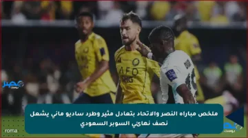 ملخص مباراة النصر والاتحاد بتعادل مثير وطرد ساديو ماني يشعل نصف نهائي السوبر السعودي